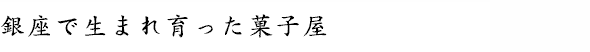 銀座で生まれ育ったお菓子屋